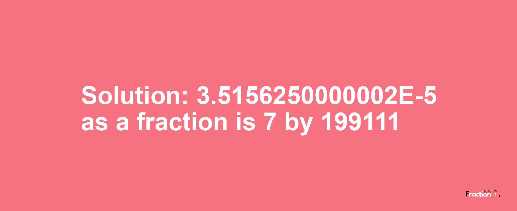 Solution:3.5156250000002E-5 as a fraction is 7/199111